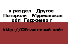  в раздел : Другое » Потеряли . Мурманская обл.,Гаджиево г.